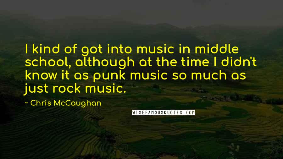 Chris McCaughan Quotes: I kind of got into music in middle school, although at the time I didn't know it as punk music so much as just rock music.