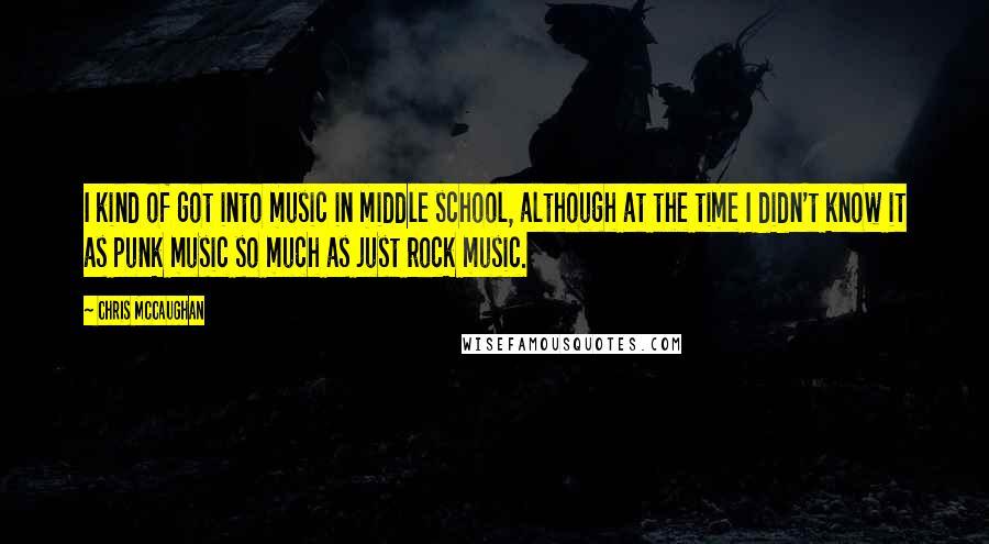 Chris McCaughan Quotes: I kind of got into music in middle school, although at the time I didn't know it as punk music so much as just rock music.