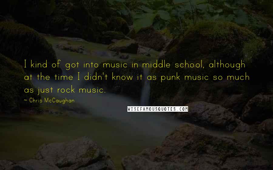 Chris McCaughan Quotes: I kind of got into music in middle school, although at the time I didn't know it as punk music so much as just rock music.