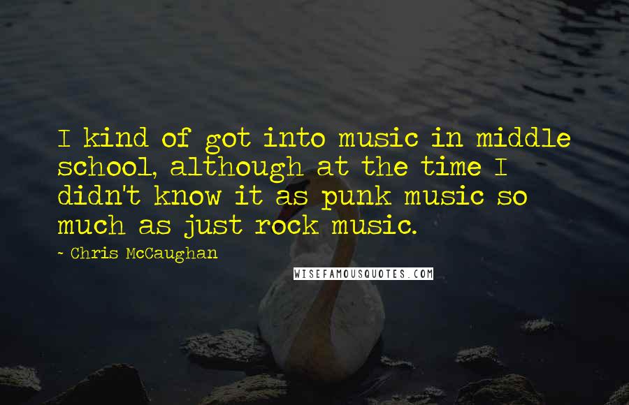 Chris McCaughan Quotes: I kind of got into music in middle school, although at the time I didn't know it as punk music so much as just rock music.