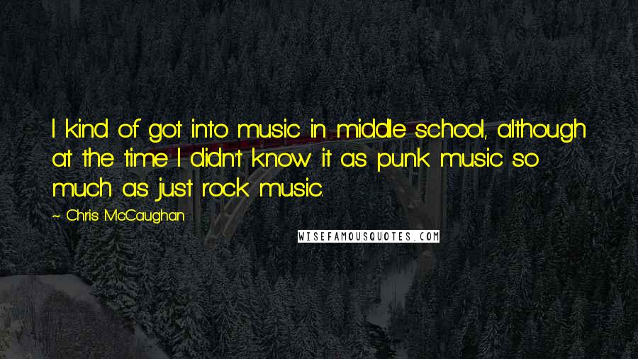 Chris McCaughan Quotes: I kind of got into music in middle school, although at the time I didn't know it as punk music so much as just rock music.