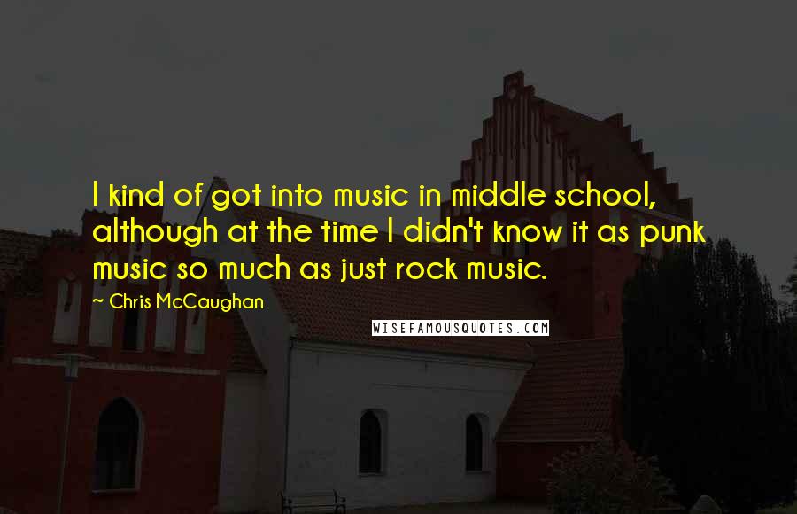 Chris McCaughan Quotes: I kind of got into music in middle school, although at the time I didn't know it as punk music so much as just rock music.