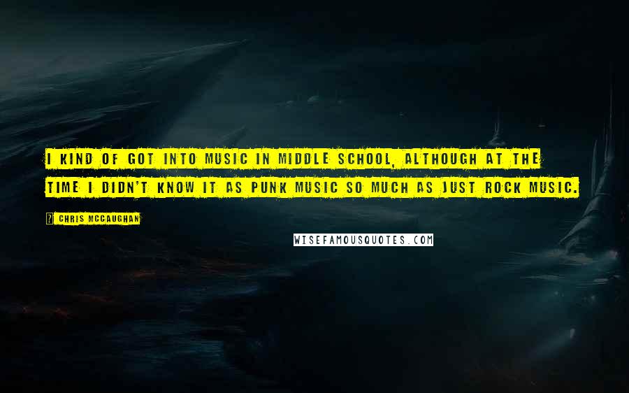 Chris McCaughan Quotes: I kind of got into music in middle school, although at the time I didn't know it as punk music so much as just rock music.