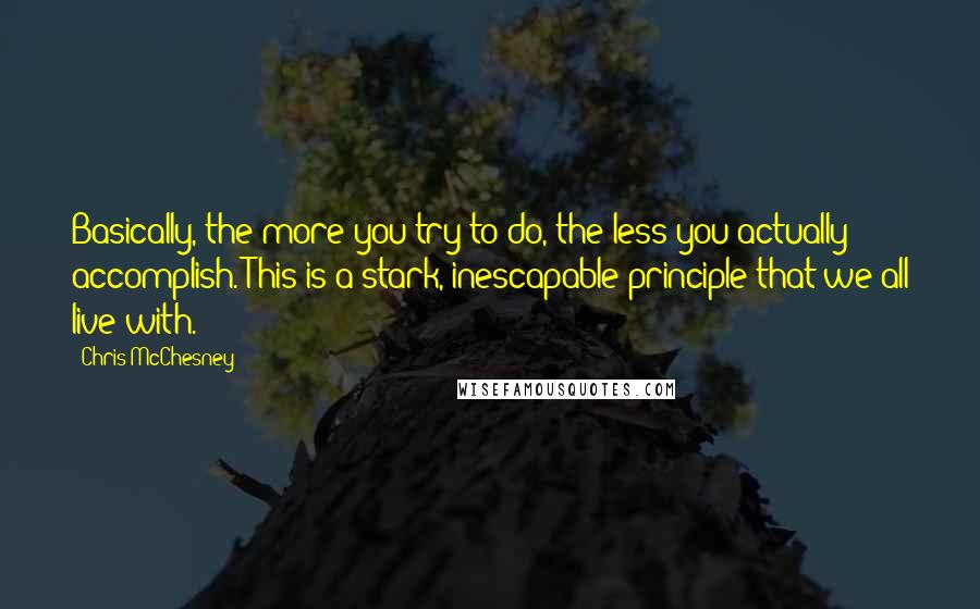 Chris McChesney Quotes: Basically, the more you try to do, the less you actually accomplish. This is a stark, inescapable principle that we all live with.