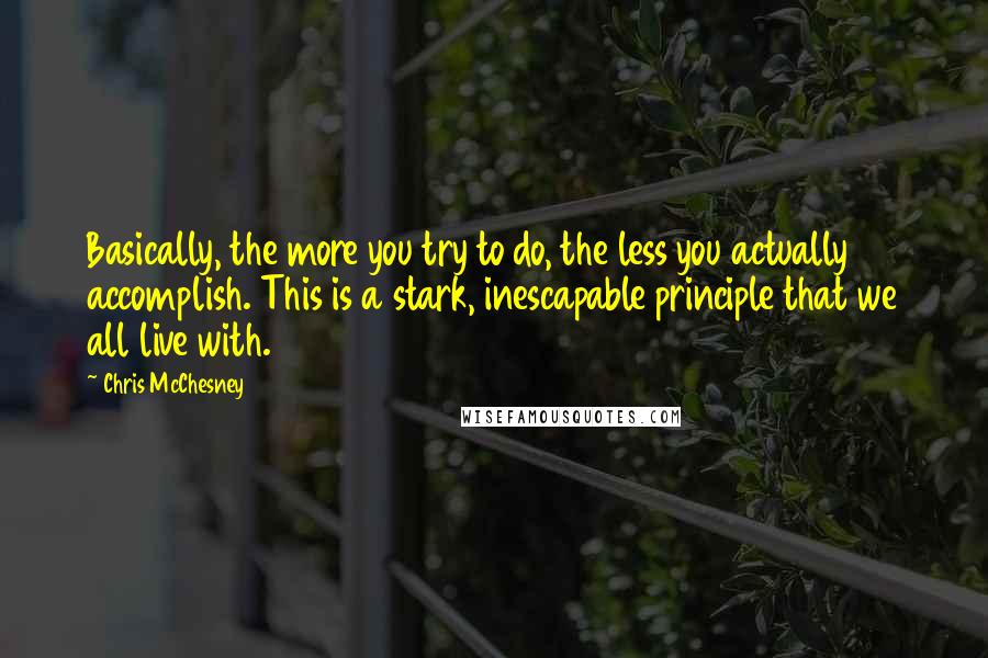 Chris McChesney Quotes: Basically, the more you try to do, the less you actually accomplish. This is a stark, inescapable principle that we all live with.