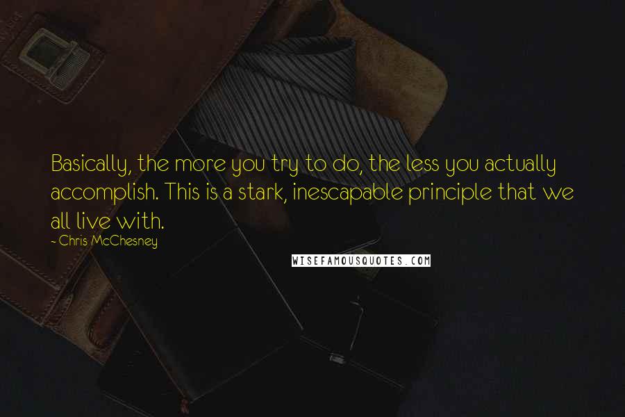 Chris McChesney Quotes: Basically, the more you try to do, the less you actually accomplish. This is a stark, inescapable principle that we all live with.