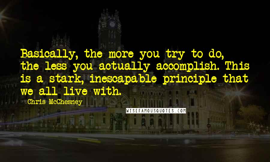 Chris McChesney Quotes: Basically, the more you try to do, the less you actually accomplish. This is a stark, inescapable principle that we all live with.