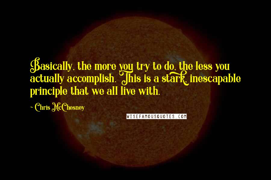 Chris McChesney Quotes: Basically, the more you try to do, the less you actually accomplish. This is a stark, inescapable principle that we all live with.