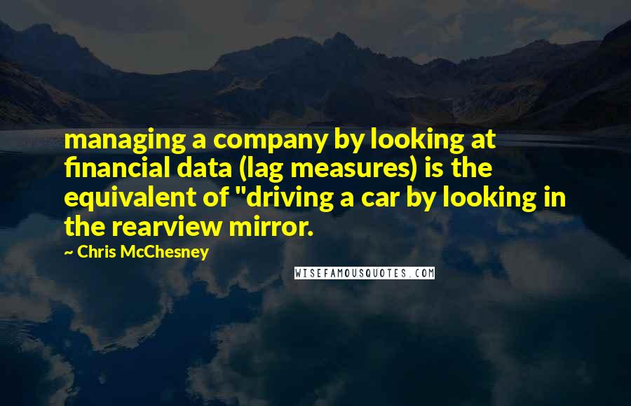 Chris McChesney Quotes: managing a company by looking at financial data (lag measures) is the equivalent of "driving a car by looking in the rearview mirror.