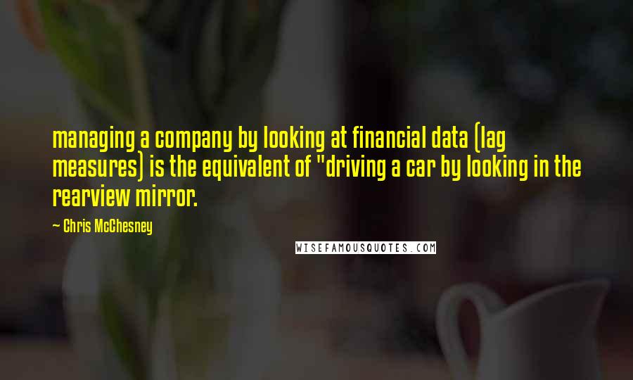 Chris McChesney Quotes: managing a company by looking at financial data (lag measures) is the equivalent of "driving a car by looking in the rearview mirror.