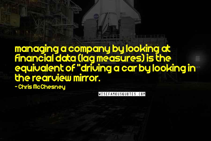 Chris McChesney Quotes: managing a company by looking at financial data (lag measures) is the equivalent of "driving a car by looking in the rearview mirror.