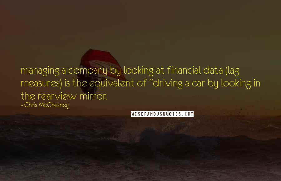 Chris McChesney Quotes: managing a company by looking at financial data (lag measures) is the equivalent of "driving a car by looking in the rearview mirror.