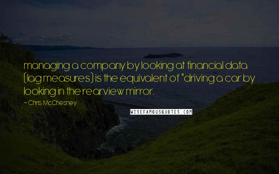 Chris McChesney Quotes: managing a company by looking at financial data (lag measures) is the equivalent of "driving a car by looking in the rearview mirror.