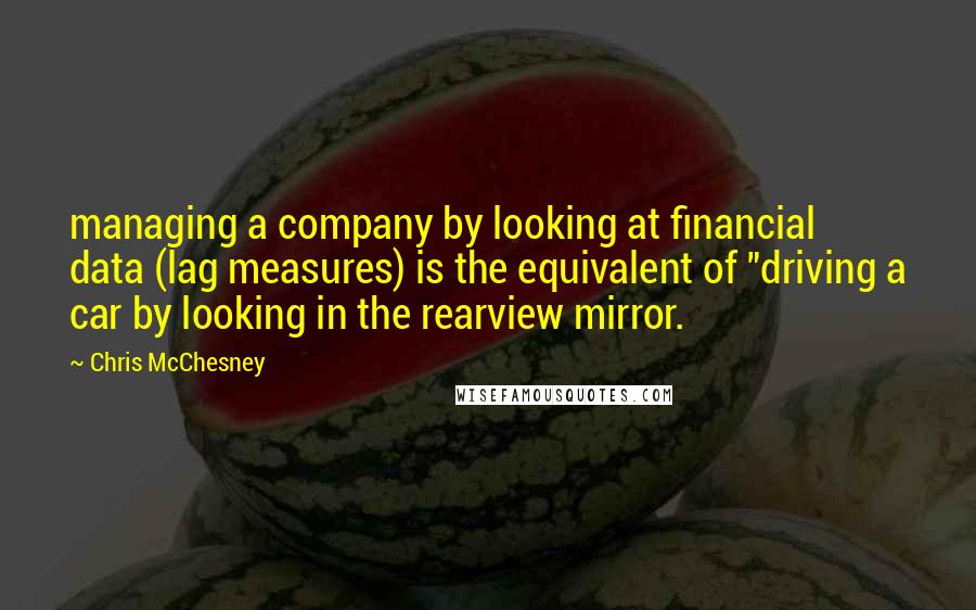 Chris McChesney Quotes: managing a company by looking at financial data (lag measures) is the equivalent of "driving a car by looking in the rearview mirror.