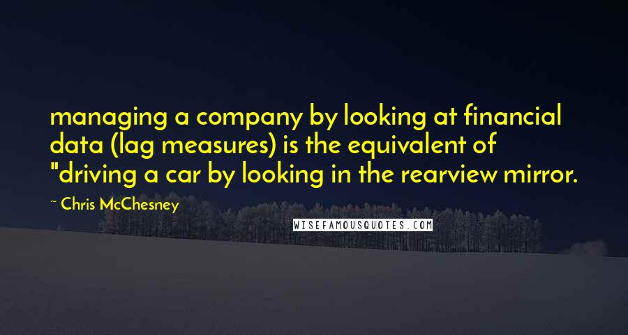 Chris McChesney Quotes: managing a company by looking at financial data (lag measures) is the equivalent of "driving a car by looking in the rearview mirror.