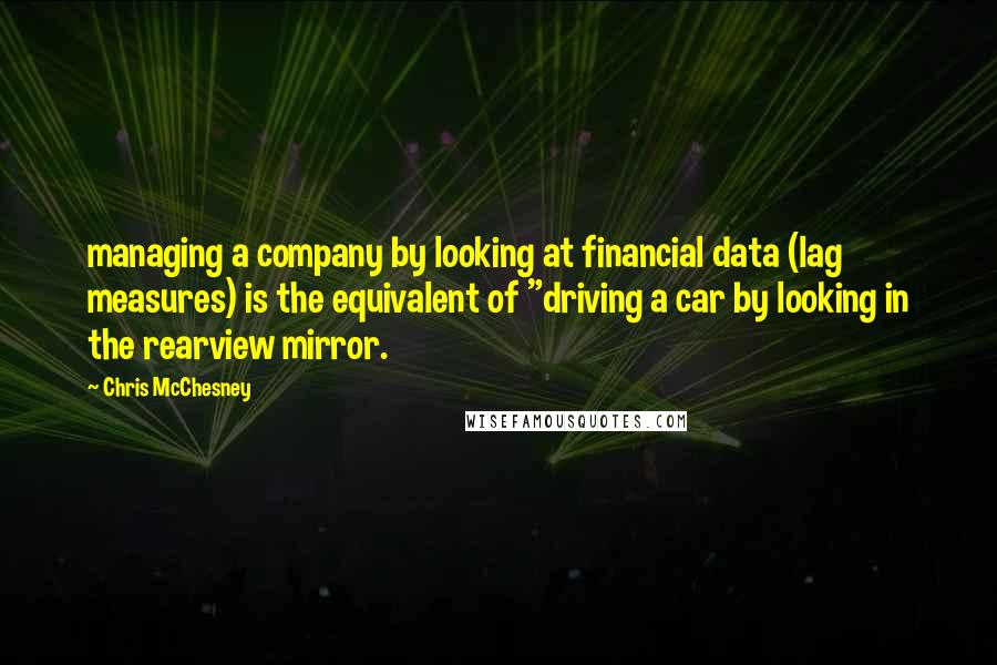 Chris McChesney Quotes: managing a company by looking at financial data (lag measures) is the equivalent of "driving a car by looking in the rearview mirror.