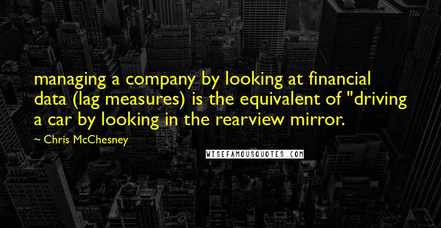 Chris McChesney Quotes: managing a company by looking at financial data (lag measures) is the equivalent of "driving a car by looking in the rearview mirror.