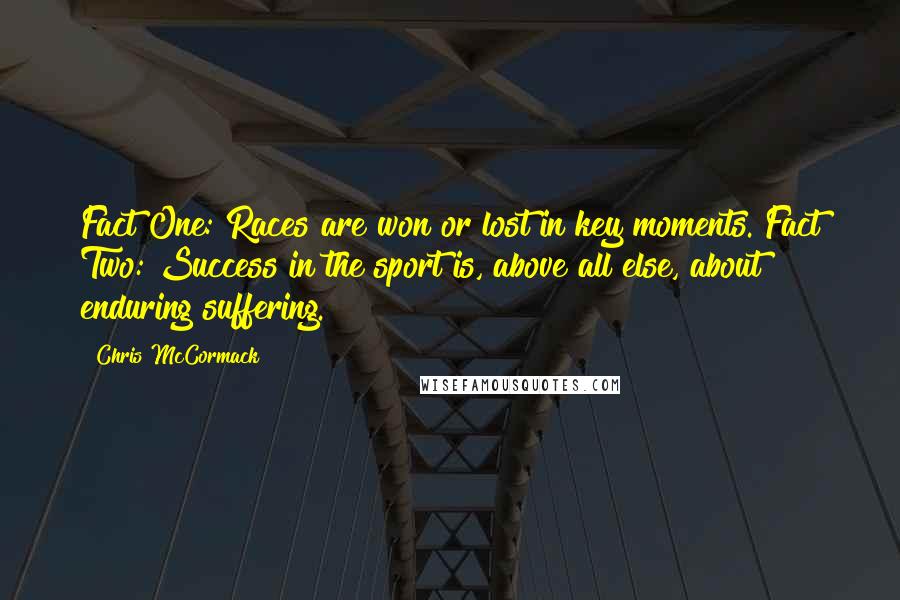 Chris McCormack Quotes: Fact One: Races are won or lost in key moments. Fact Two: Success in the sport is, above all else, about enduring suffering.
