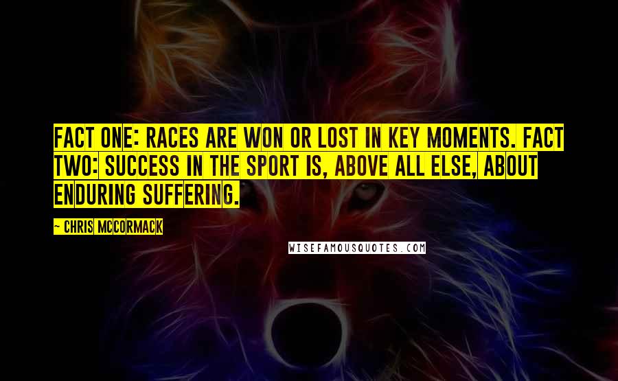 Chris McCormack Quotes: Fact One: Races are won or lost in key moments. Fact Two: Success in the sport is, above all else, about enduring suffering.