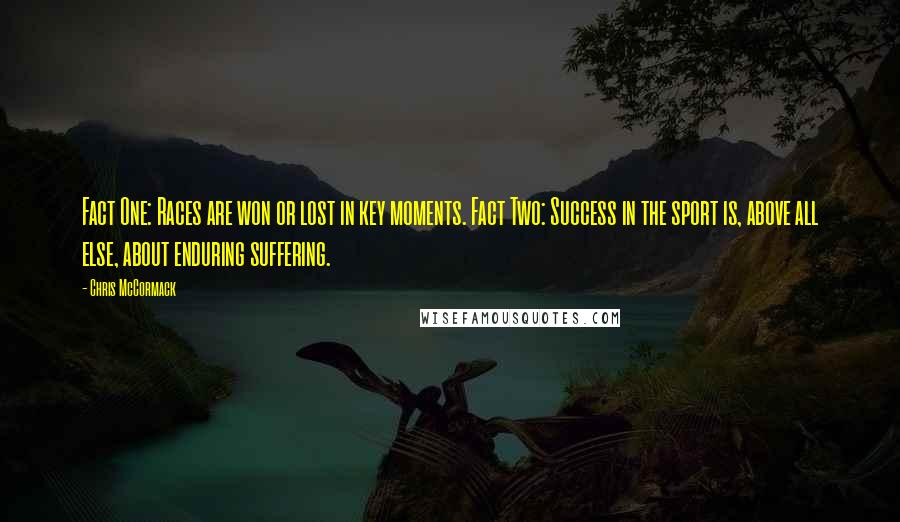 Chris McCormack Quotes: Fact One: Races are won or lost in key moments. Fact Two: Success in the sport is, above all else, about enduring suffering.