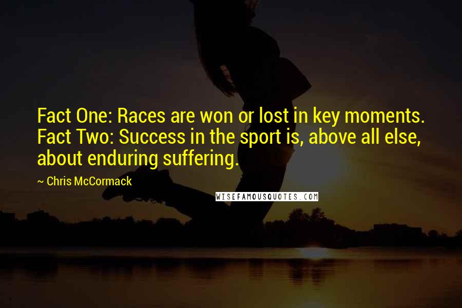 Chris McCormack Quotes: Fact One: Races are won or lost in key moments. Fact Two: Success in the sport is, above all else, about enduring suffering.