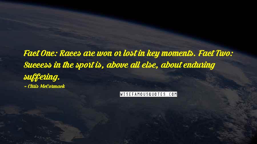 Chris McCormack Quotes: Fact One: Races are won or lost in key moments. Fact Two: Success in the sport is, above all else, about enduring suffering.