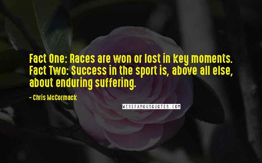 Chris McCormack Quotes: Fact One: Races are won or lost in key moments. Fact Two: Success in the sport is, above all else, about enduring suffering.