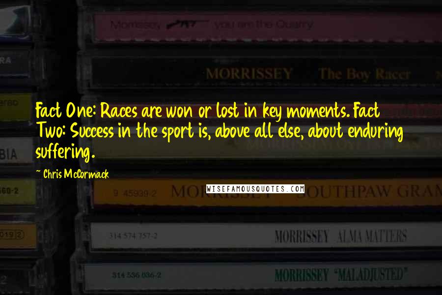 Chris McCormack Quotes: Fact One: Races are won or lost in key moments. Fact Two: Success in the sport is, above all else, about enduring suffering.