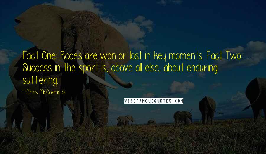 Chris McCormack Quotes: Fact One: Races are won or lost in key moments. Fact Two: Success in the sport is, above all else, about enduring suffering.