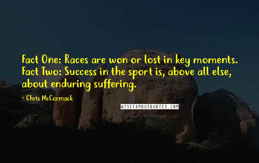 Chris McCormack Quotes: Fact One: Races are won or lost in key moments. Fact Two: Success in the sport is, above all else, about enduring suffering.