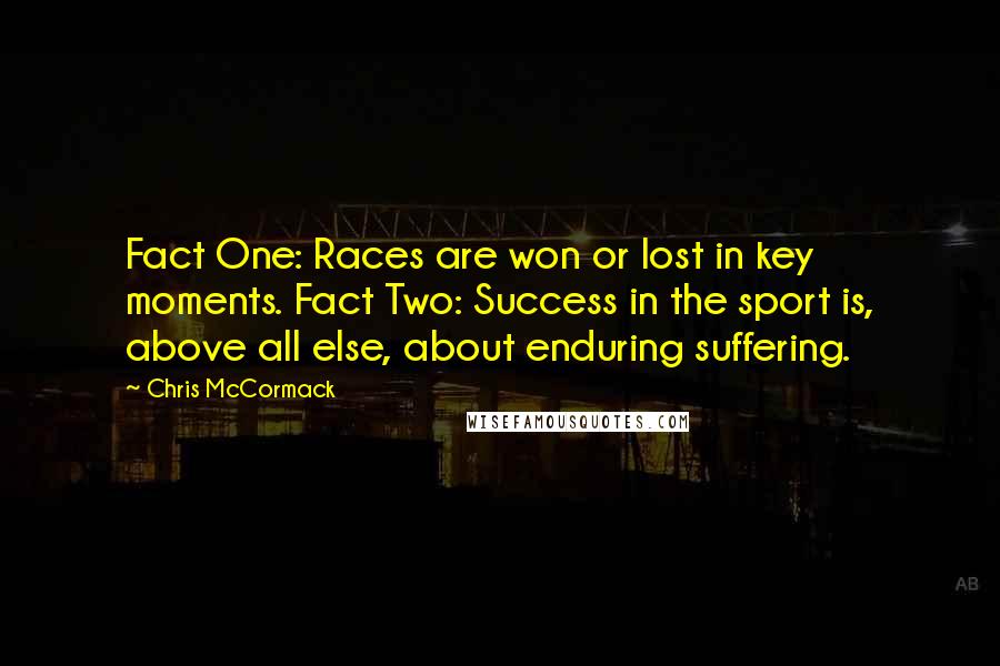 Chris McCormack Quotes: Fact One: Races are won or lost in key moments. Fact Two: Success in the sport is, above all else, about enduring suffering.