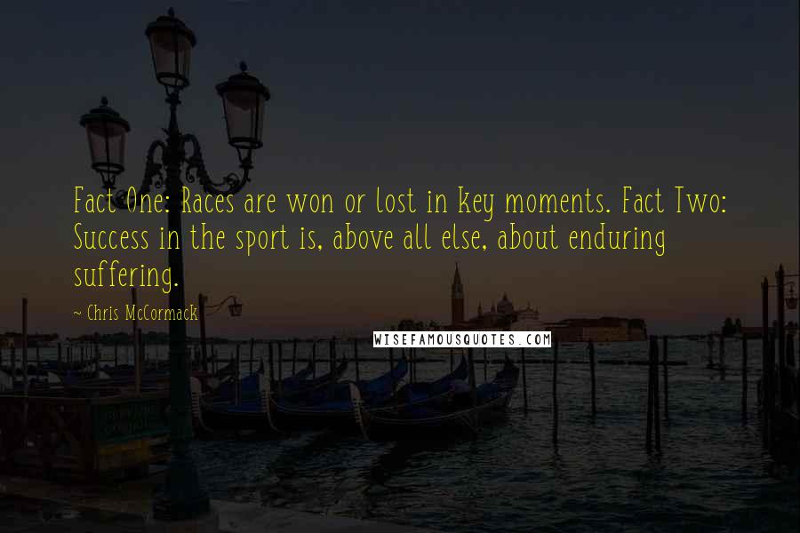 Chris McCormack Quotes: Fact One: Races are won or lost in key moments. Fact Two: Success in the sport is, above all else, about enduring suffering.