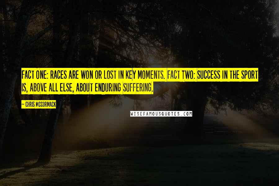 Chris McCormack Quotes: Fact One: Races are won or lost in key moments. Fact Two: Success in the sport is, above all else, about enduring suffering.