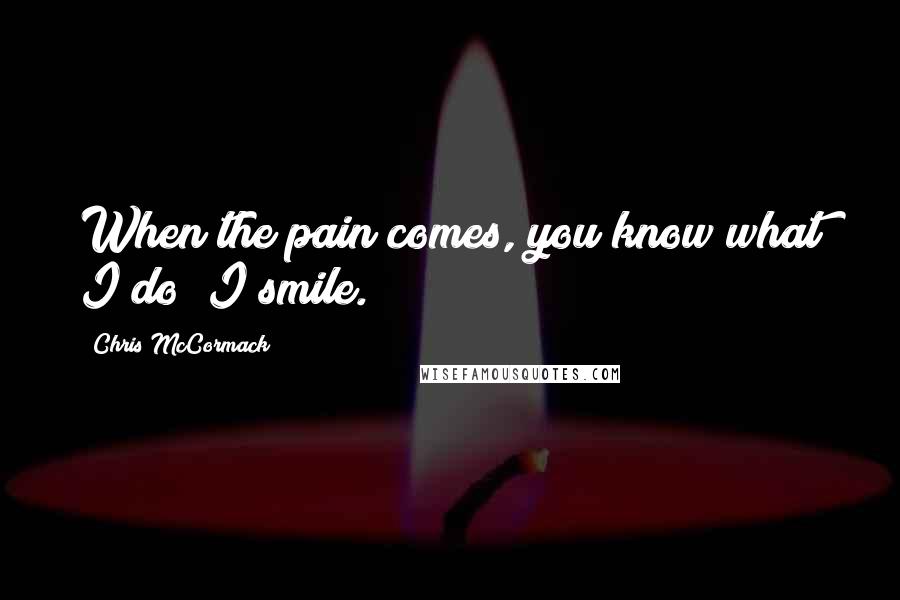 Chris McCormack Quotes: When the pain comes, you know what I do? I smile.