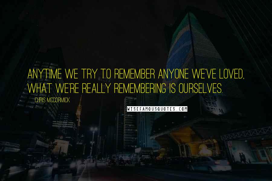 Chris McCormick Quotes: Anytime we try to remember anyone we've loved, what we're really remembering is ourselves.