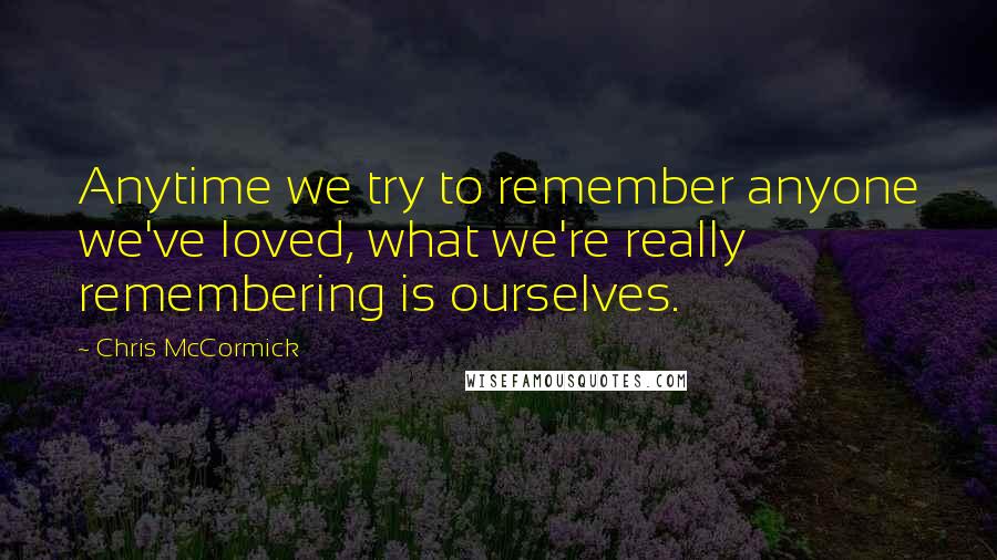 Chris McCormick Quotes: Anytime we try to remember anyone we've loved, what we're really remembering is ourselves.