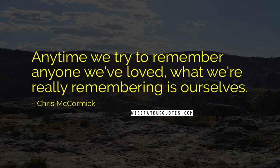 Chris McCormick Quotes: Anytime we try to remember anyone we've loved, what we're really remembering is ourselves.