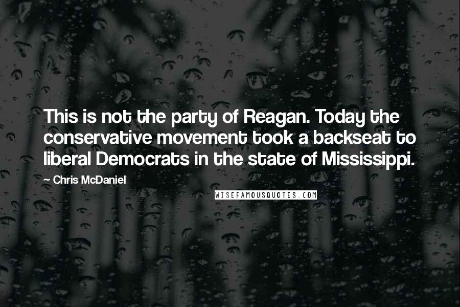 Chris McDaniel Quotes: This is not the party of Reagan. Today the conservative movement took a backseat to liberal Democrats in the state of Mississippi.