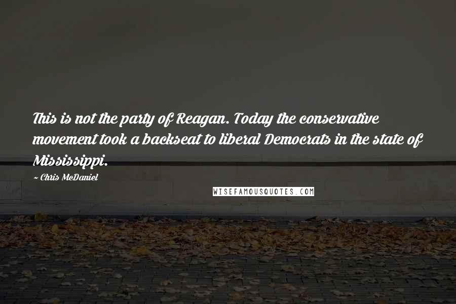 Chris McDaniel Quotes: This is not the party of Reagan. Today the conservative movement took a backseat to liberal Democrats in the state of Mississippi.