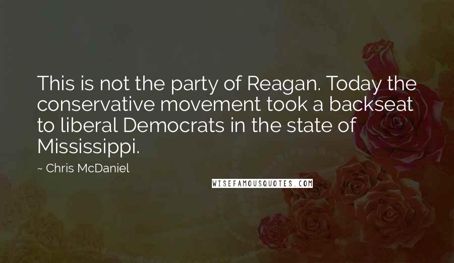 Chris McDaniel Quotes: This is not the party of Reagan. Today the conservative movement took a backseat to liberal Democrats in the state of Mississippi.