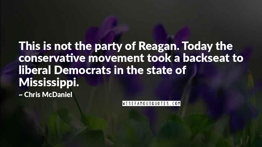 Chris McDaniel Quotes: This is not the party of Reagan. Today the conservative movement took a backseat to liberal Democrats in the state of Mississippi.