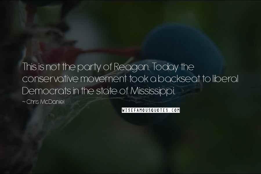 Chris McDaniel Quotes: This is not the party of Reagan. Today the conservative movement took a backseat to liberal Democrats in the state of Mississippi.