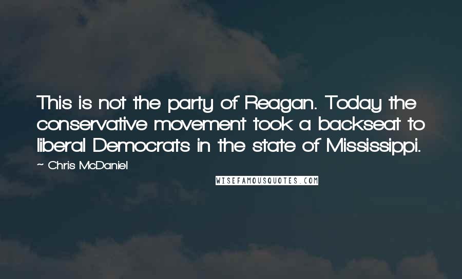 Chris McDaniel Quotes: This is not the party of Reagan. Today the conservative movement took a backseat to liberal Democrats in the state of Mississippi.