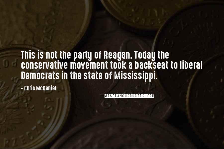 Chris McDaniel Quotes: This is not the party of Reagan. Today the conservative movement took a backseat to liberal Democrats in the state of Mississippi.