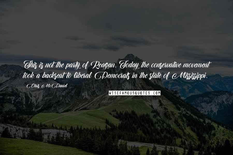 Chris McDaniel Quotes: This is not the party of Reagan. Today the conservative movement took a backseat to liberal Democrats in the state of Mississippi.