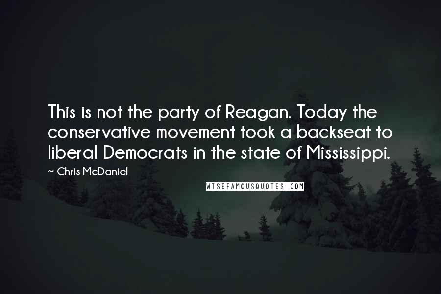 Chris McDaniel Quotes: This is not the party of Reagan. Today the conservative movement took a backseat to liberal Democrats in the state of Mississippi.