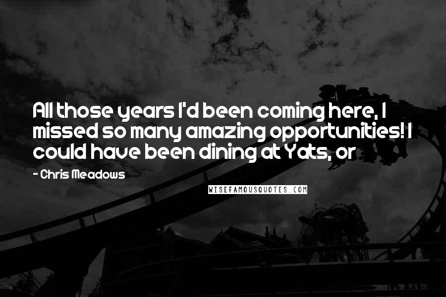 Chris Meadows Quotes: All those years I'd been coming here, I missed so many amazing opportunities! I could have been dining at Yats, or