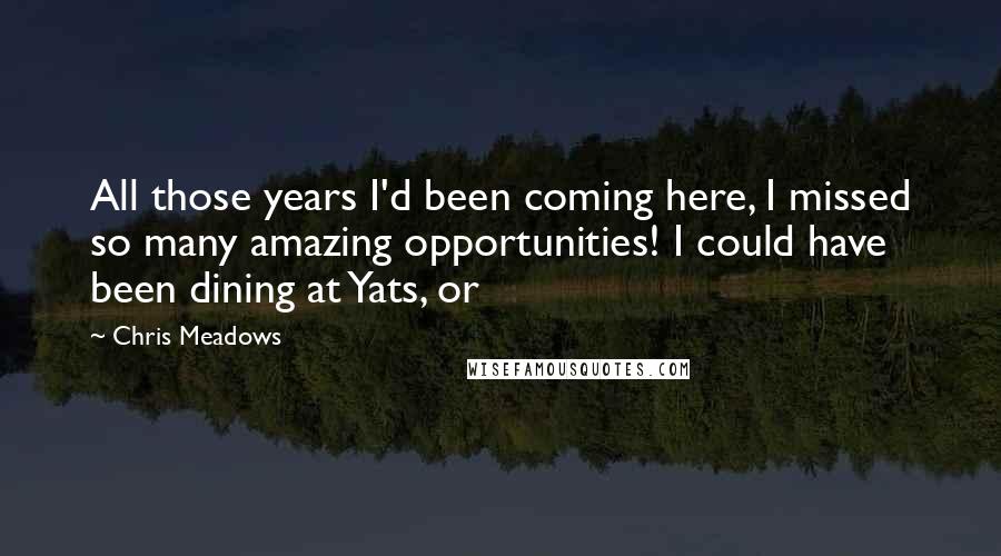 Chris Meadows Quotes: All those years I'd been coming here, I missed so many amazing opportunities! I could have been dining at Yats, or