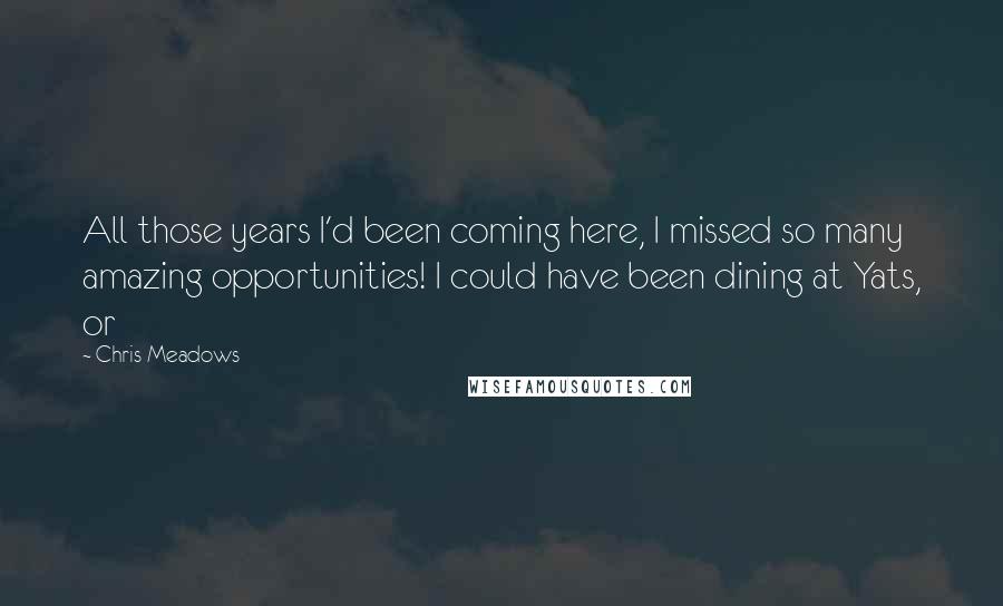 Chris Meadows Quotes: All those years I'd been coming here, I missed so many amazing opportunities! I could have been dining at Yats, or