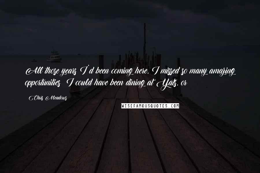 Chris Meadows Quotes: All those years I'd been coming here, I missed so many amazing opportunities! I could have been dining at Yats, or